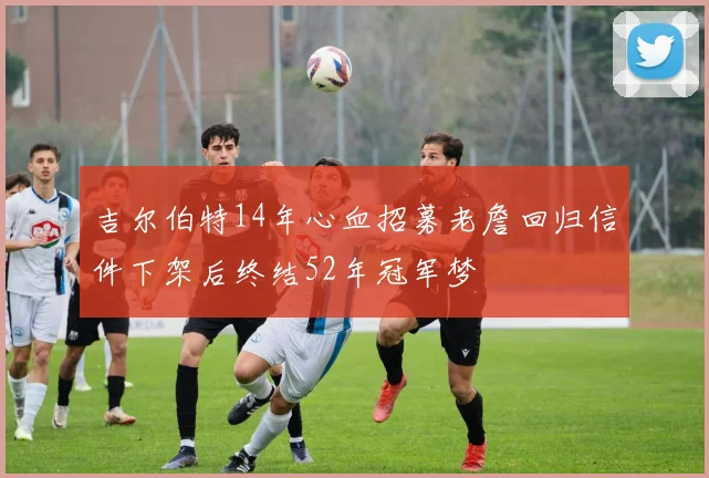 吉尔伯特14年心血招募老詹回归信件下架后终结52年冠军梦